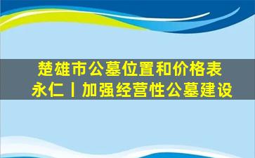 楚雄市公墓位置和价格表 永仁丨加强经营性公墓建设